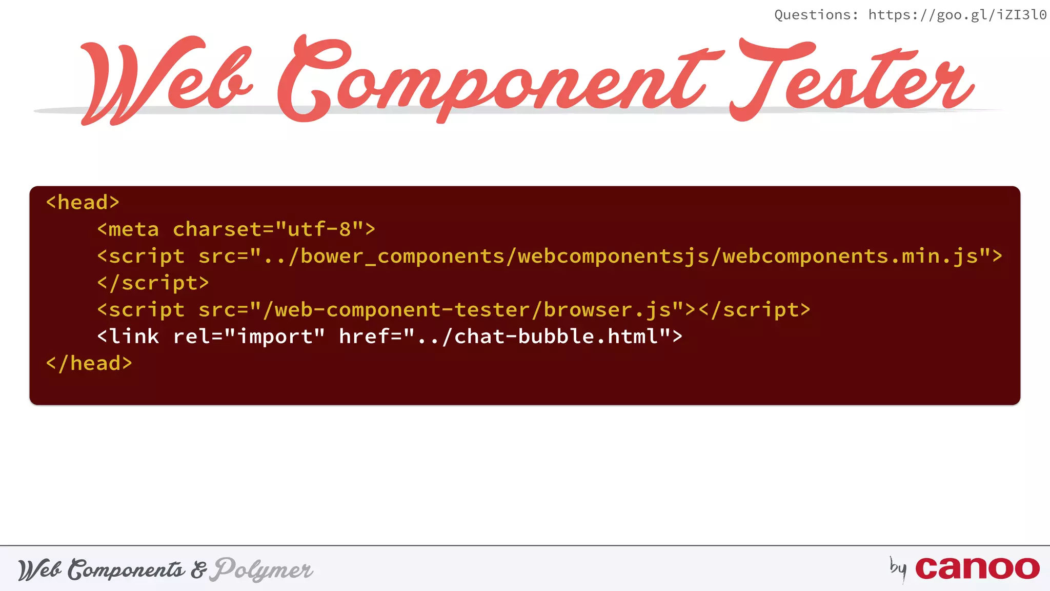 PolymerWeb Components & by
Questions: https://goo.gl/iZI3l0
Web Component Tester
<head> 
<meta charset="utf-8"> 
<script src="../bower_components/webcomponentsjs/webcomponents.min.js">
</script> 
<script src="/web-component-tester/browser.js"></script> 
<link rel="import" href="../chat-bubble.html"> 
</head>
 