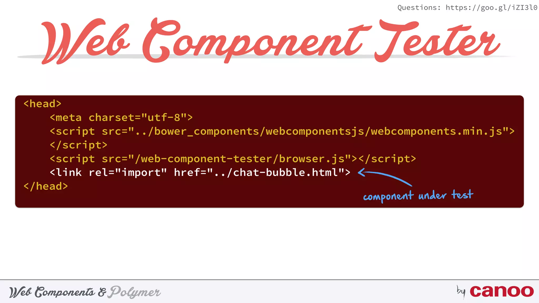 PolymerWeb Components & by
Questions: https://goo.gl/iZI3l0
Web Component Tester
<head> 
<meta charset="utf-8"> 
<script src="../bower_components/webcomponentsjs/webcomponents.min.js">
</script> 
<script src="/web-component-tester/browser.js"></script> 
<link rel="import" href="../chat-bubble.html"> 
</head>
component under test
 
