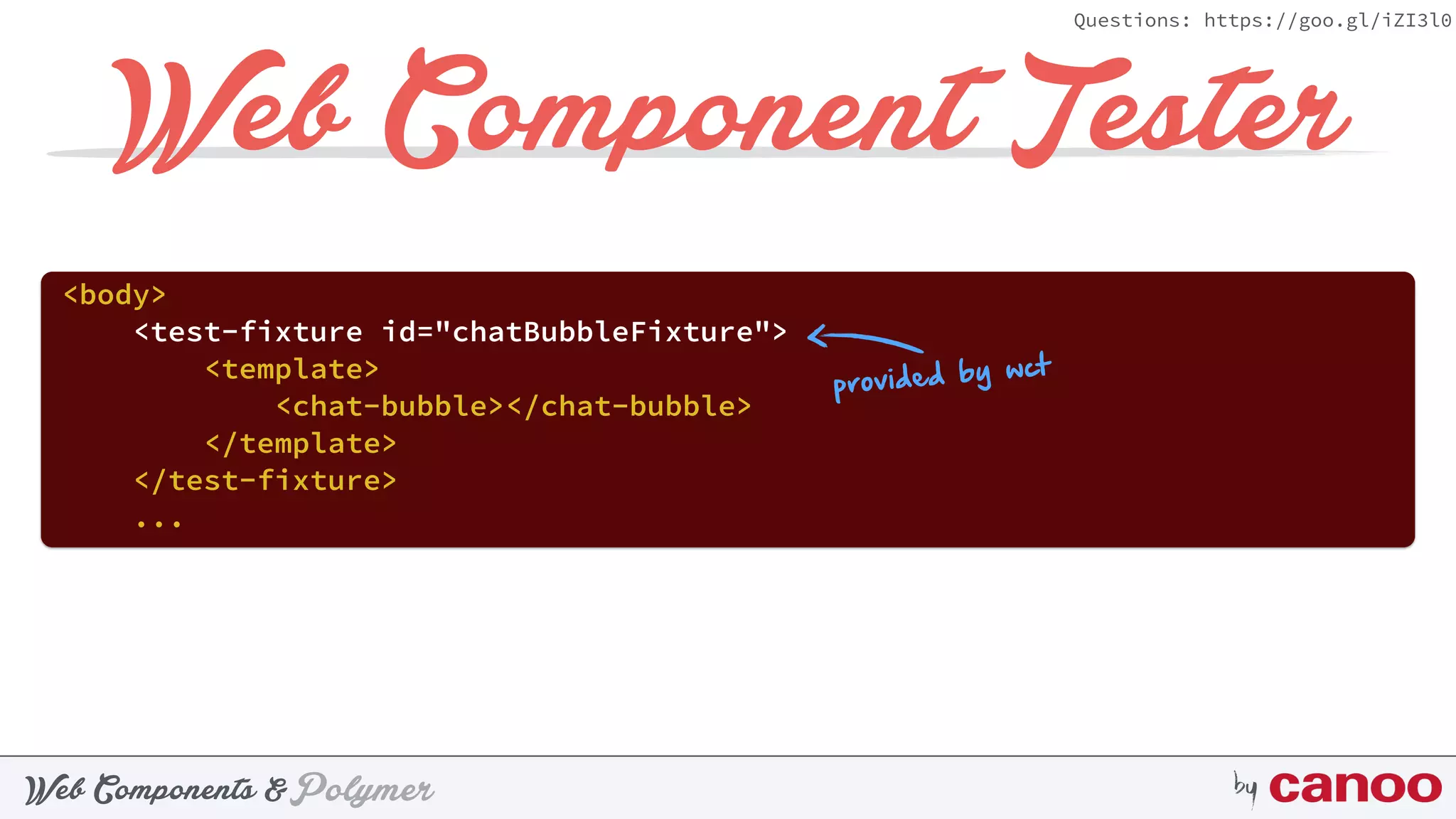 PolymerWeb Components & by
Questions: https://goo.gl/iZI3l0
Web Component Tester
<body>
<test-fixture id="chatBubbleFixture"> 
<template> 
<chat-bubble></chat-bubble> 
</template> 
</test-fixture>
...
provided by wct
 