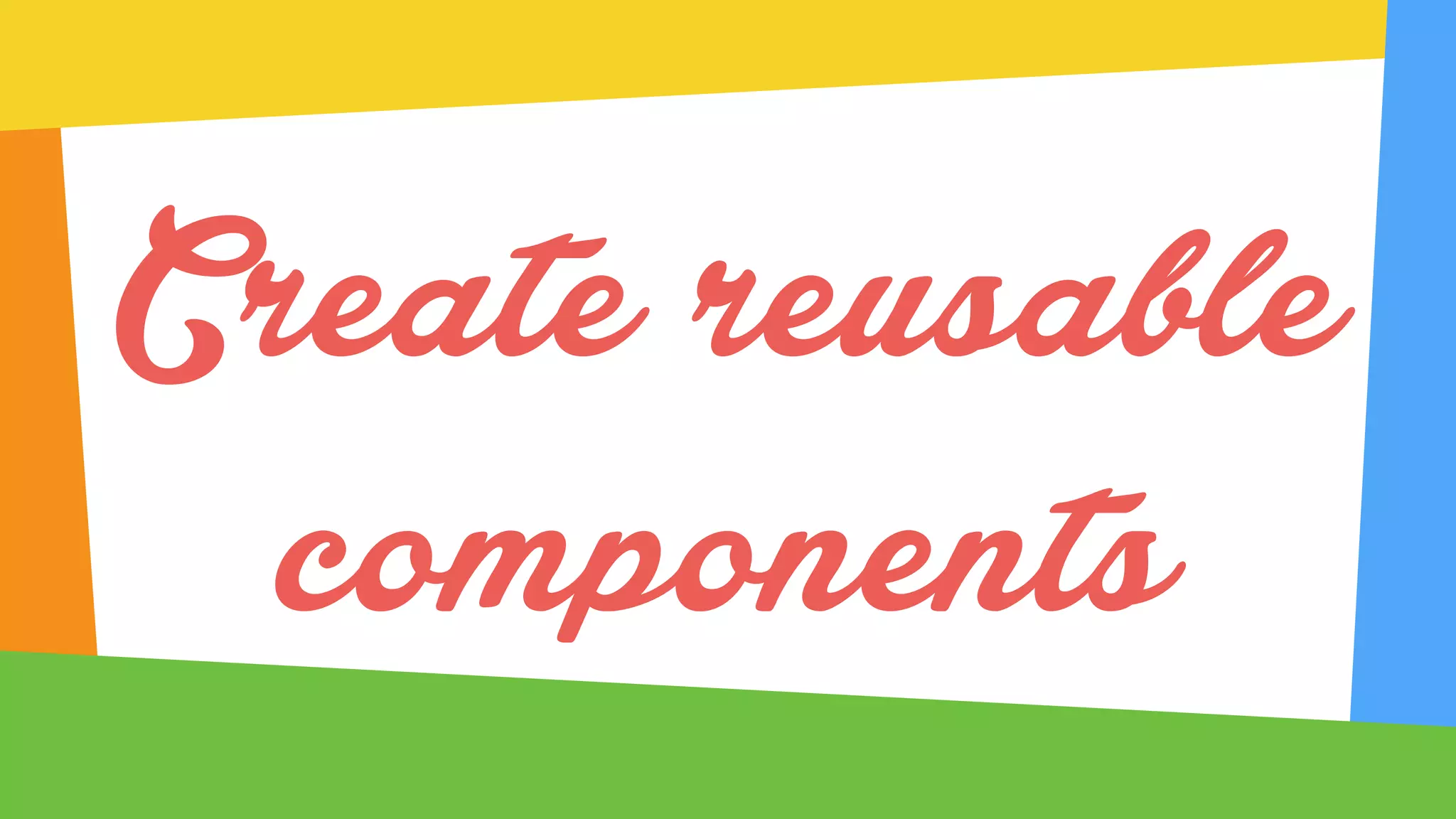 Create reusable
components
 