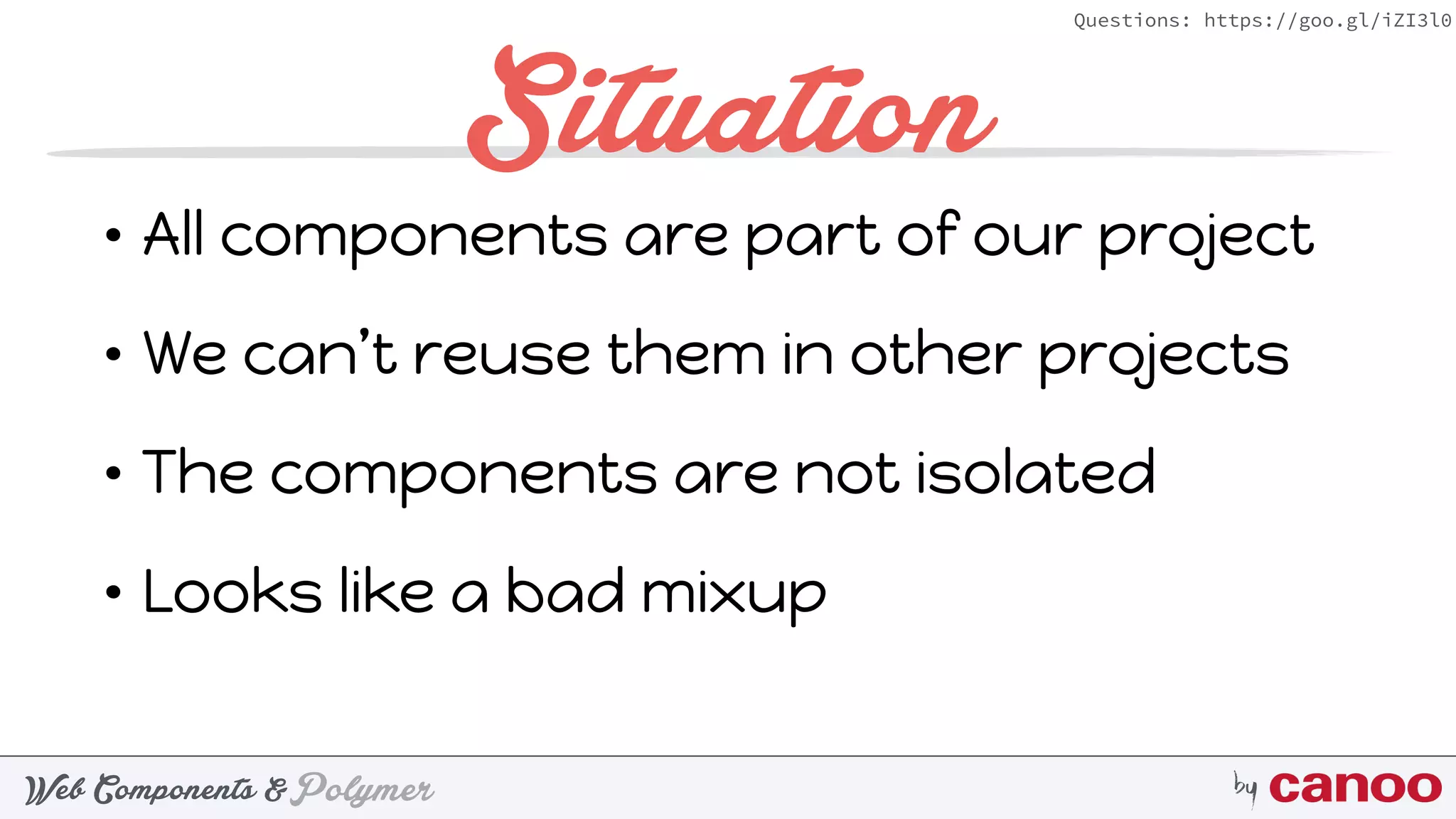 PolymerWeb Components & by
Questions: https://goo.gl/iZI3l0
Situation
• All components are part of our project
• We can’t reuse them in other projects
• The components are not isolated
• Looks like a bad mixup
 