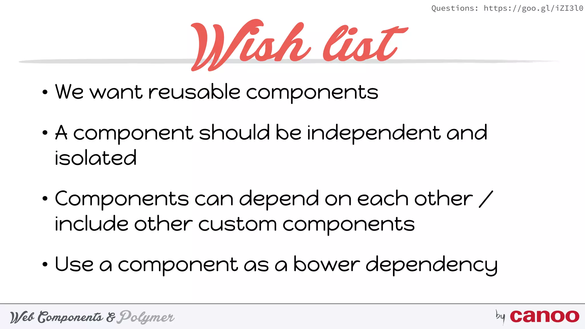 PolymerWeb Components & by
Questions: https://goo.gl/iZI3l0
Wish list
• We want reusable components
• A component should be independent and
isolated
• Components can depend on each other /
include other custom components
• Use a component as a bower dependency
 