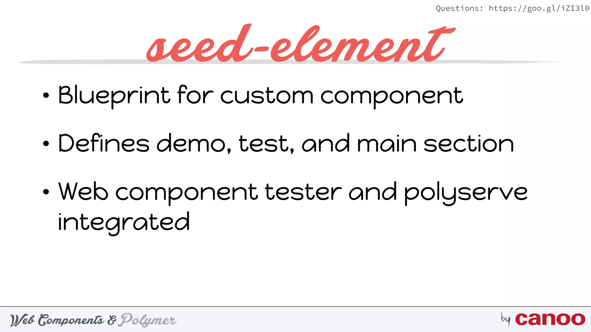 PolymerWeb Components & by
Questions: https://goo.gl/iZI3l0
seed-element
• Blueprint for custom component
• Defines demo, test, and main section
• Web component tester and polyserve
integrated
 