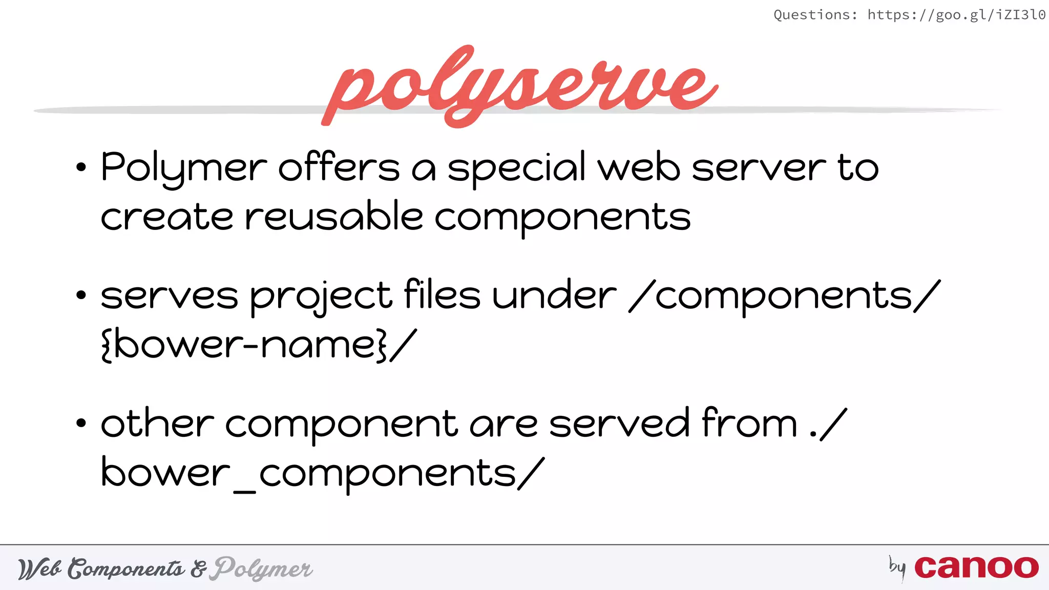 PolymerWeb Components & by
Questions: https://goo.gl/iZI3l0
polyserve
• Polymer offers a special web server to
create reusable components
• serves project files under /components/
{bower-name}/
• other component are served from ./
bower_components/
 