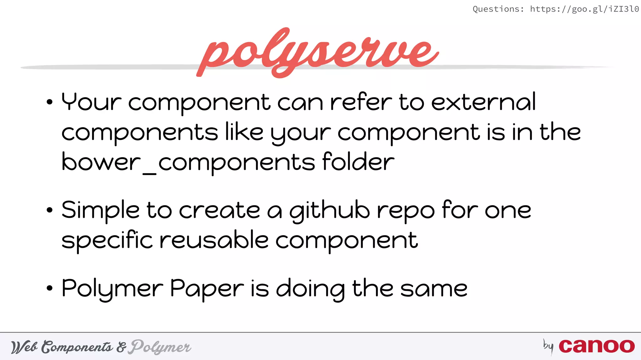 PolymerWeb Components & by
Questions: https://goo.gl/iZI3l0
polyserve
• Your component can refer to external
components like your component is in the
bower_components folder
• Simple to create a github repo for one
specific reusable component
• Polymer Paper is doing the same
 