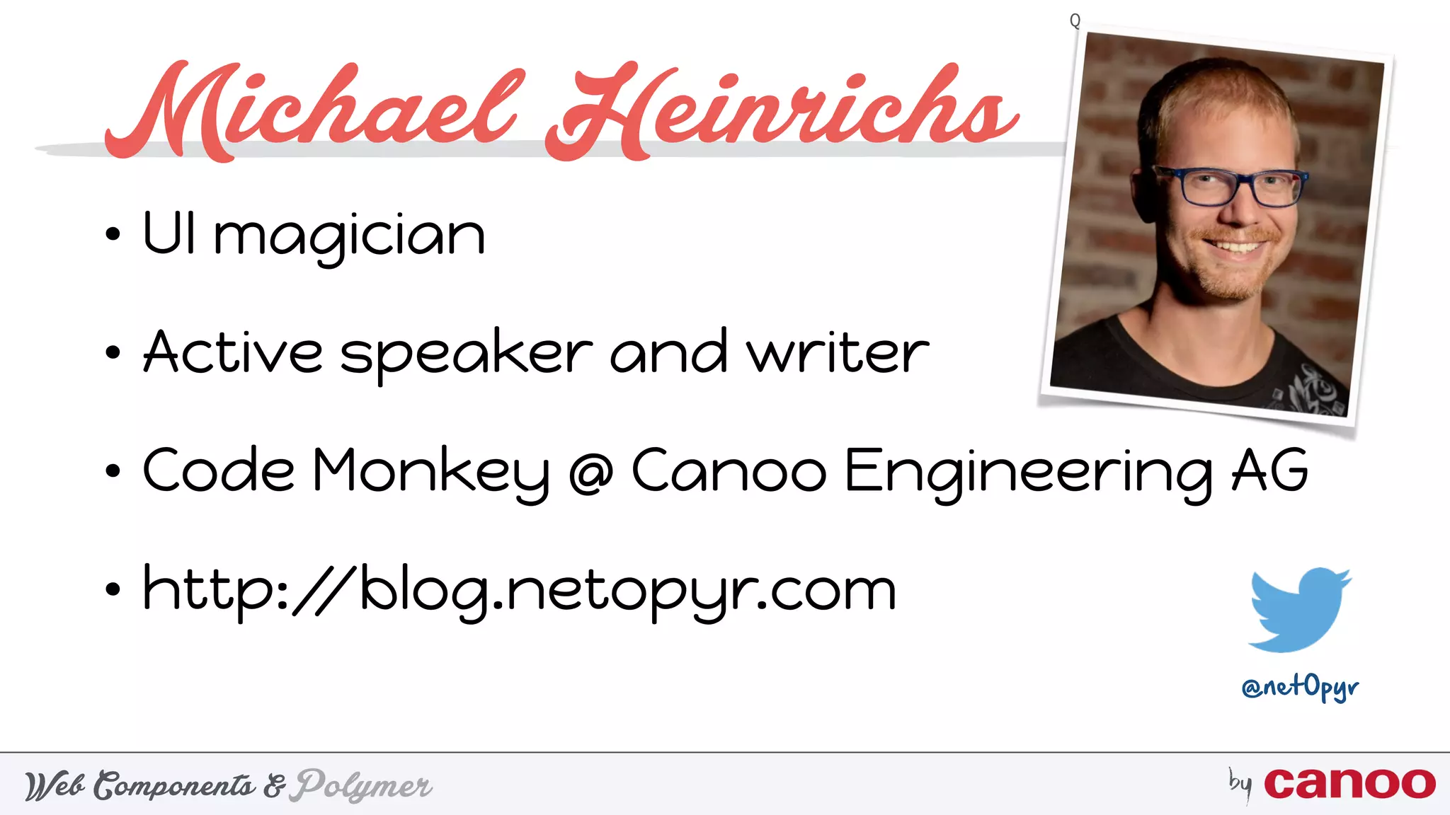PolymerWeb Components & by
Questions: https://goo.gl/iZI3l0
• UI magician
• Active speaker and writer
• Code Monkey @ Canoo Engineering AG
• http://blog.netopyr.com
@net0pyr
Michael Heinrichs
 