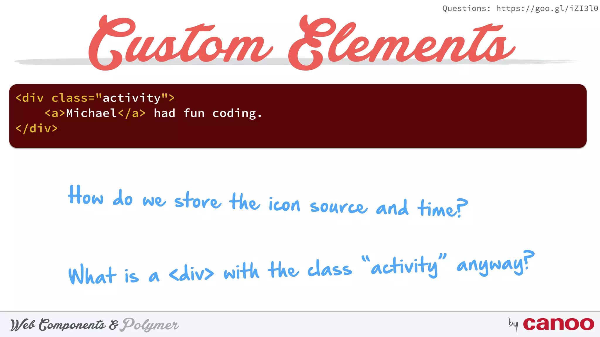 PolymerWeb Components & by
Questions: https://goo.gl/iZI3l0
Custom Elements
<div class="activity">
<a>Michael</a> had fun coding.
</div>
How do we store the icon source and time?
What is a <div> with the class “activity” anyway?
 