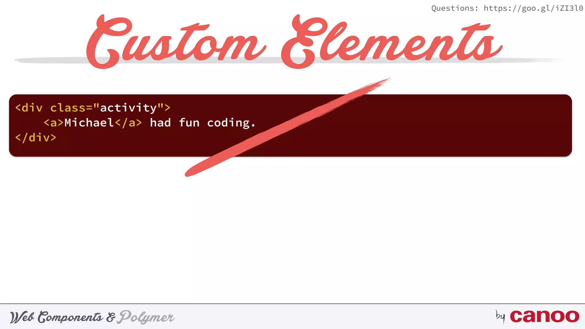 PolymerWeb Components & by
Questions: https://goo.gl/iZI3l0
Custom Elements
<div class="activity">
<a>Michael</a> had fun coding.
</div>
 
