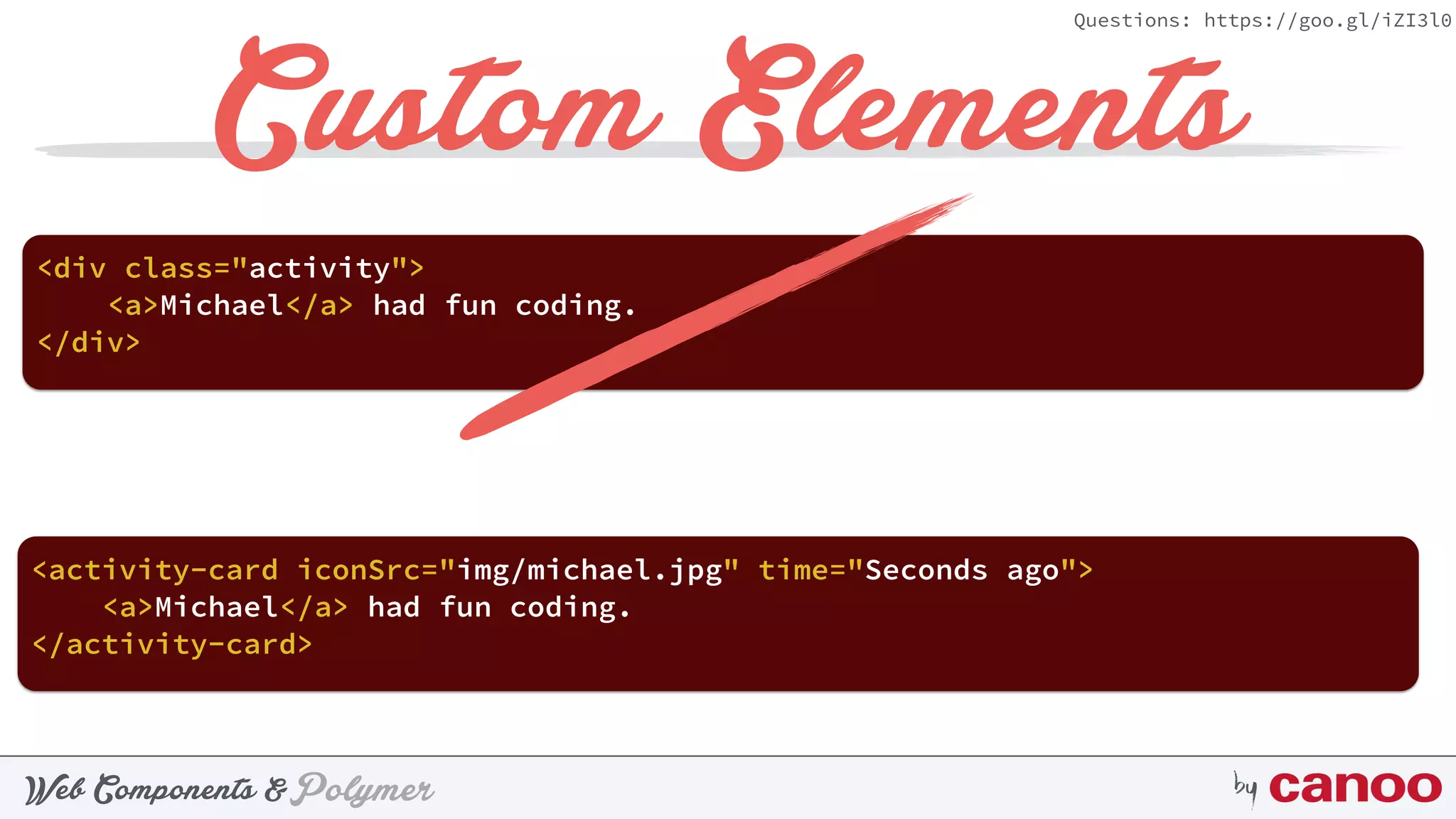 PolymerWeb Components & by
Questions: https://goo.gl/iZI3l0
Custom Elements
<activity-card iconSrc="img/michael.jpg" time="Seconds ago">
<a>Michael</a> had fun coding.
</activity-card>
<div class="activity">
<a>Michael</a> had fun coding.
</div>
 