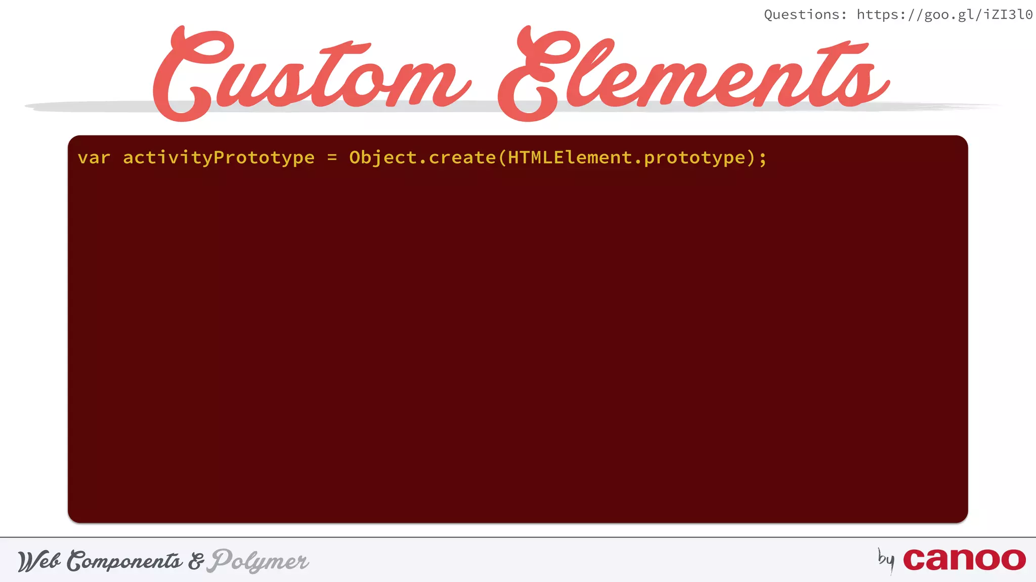 PolymerWeb Components & by
Questions: https://goo.gl/iZI3l0
Custom Elementsvar activityPrototype = Object.create(HTMLElement.prototype);
 