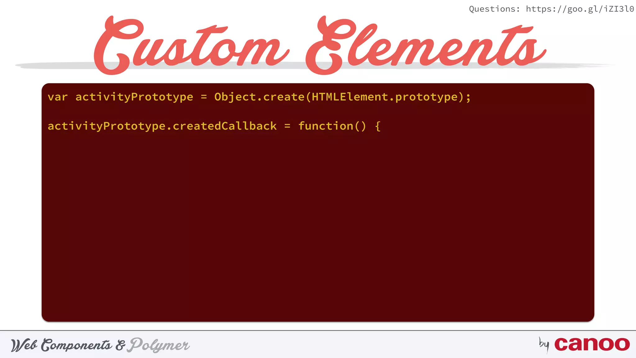 PolymerWeb Components & by
Questions: https://goo.gl/iZI3l0
Custom Elementsvar activityPrototype = Object.create(HTMLElement.prototype);
activityPrototype.createdCallback = function() {
 