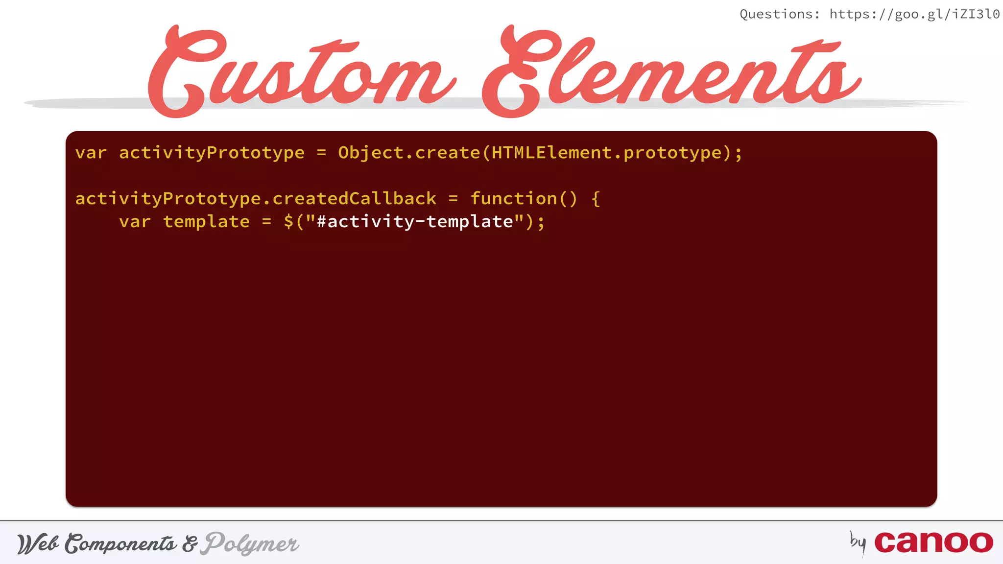 PolymerWeb Components & by
Questions: https://goo.gl/iZI3l0
Custom Elementsvar activityPrototype = Object.create(HTMLElement.prototype);
activityPrototype.createdCallback = function() {
var template = $("#activity-template");
 