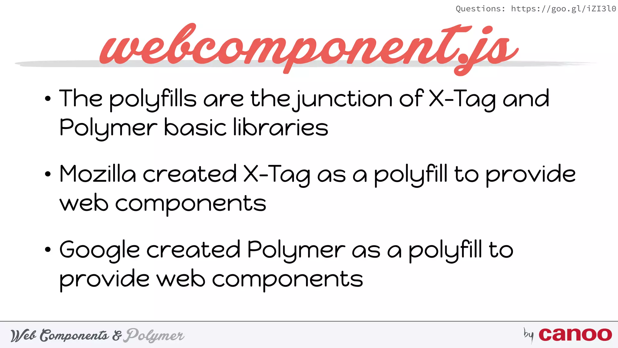 PolymerWeb Components & by
Questions: https://goo.gl/iZI3l0
webcomponent.js
• The polyfills are the junction of X-Tag and
Polymer basic libraries
• Mozilla created X-Tag as a polyfill to provide
web components
• Google created Polymer as a polyfill to
provide web components
 