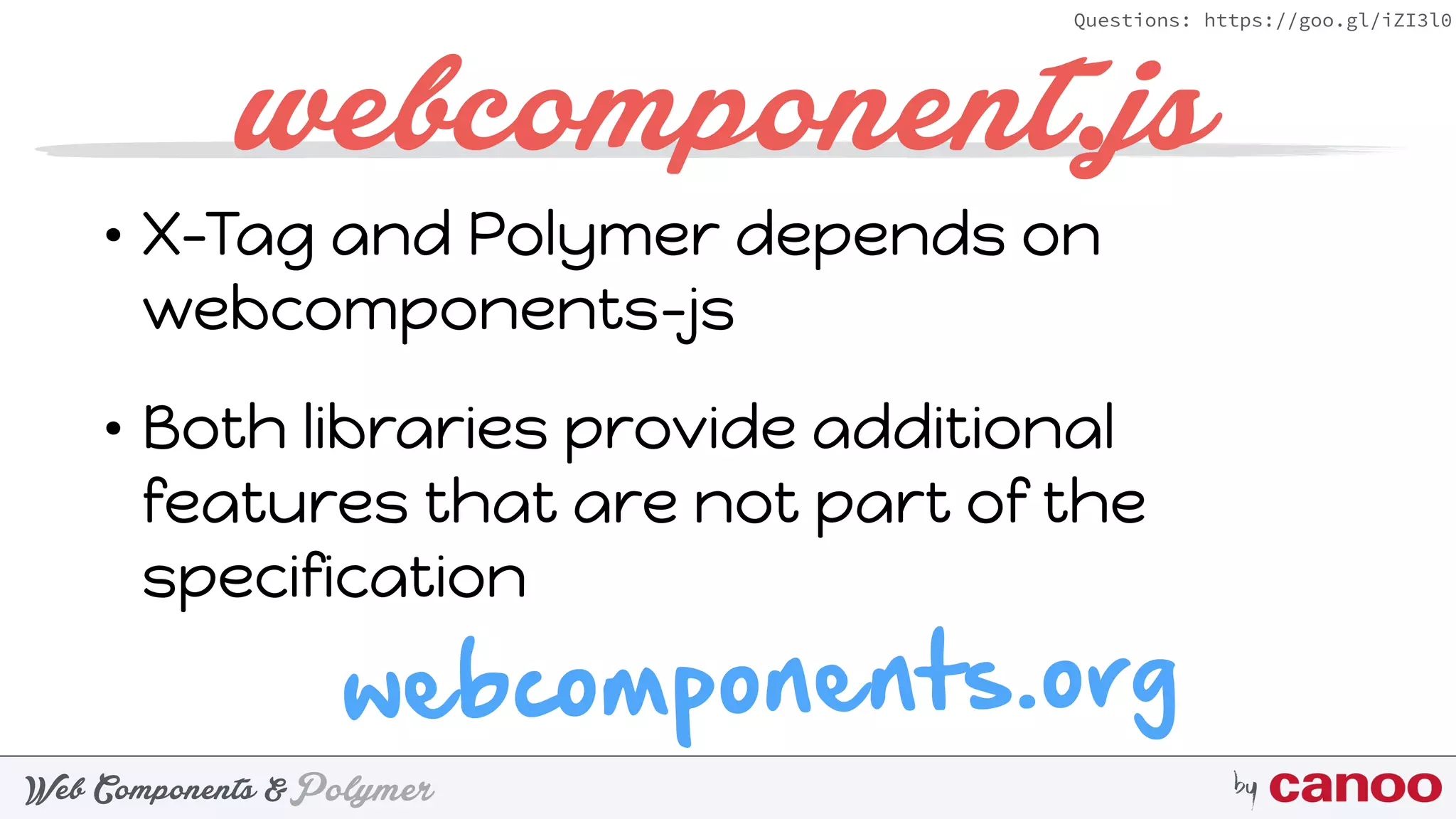 PolymerWeb Components & by
Questions: https://goo.gl/iZI3l0
webcomponent.js
• X-Tag and Polymer depends on
webcomponents-js
• Both libraries provide additional
features that are not part of the
specification
webcomponents.org
 