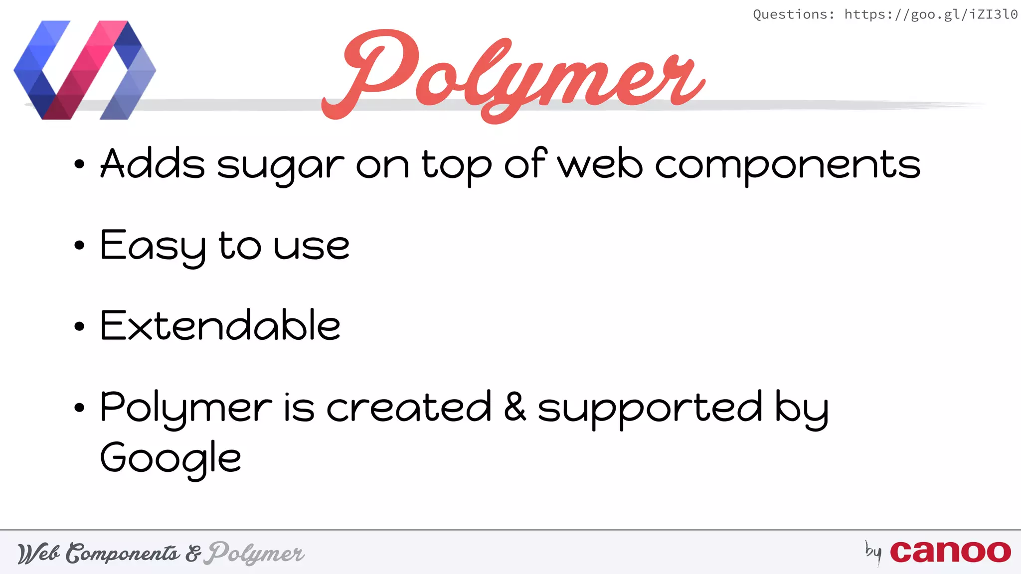 PolymerWeb Components & by
Questions: https://goo.gl/iZI3l0
Polymer
• Adds sugar on top of web components
• Easy to use
• Extendable
• Polymer is created & supported by
Google
 