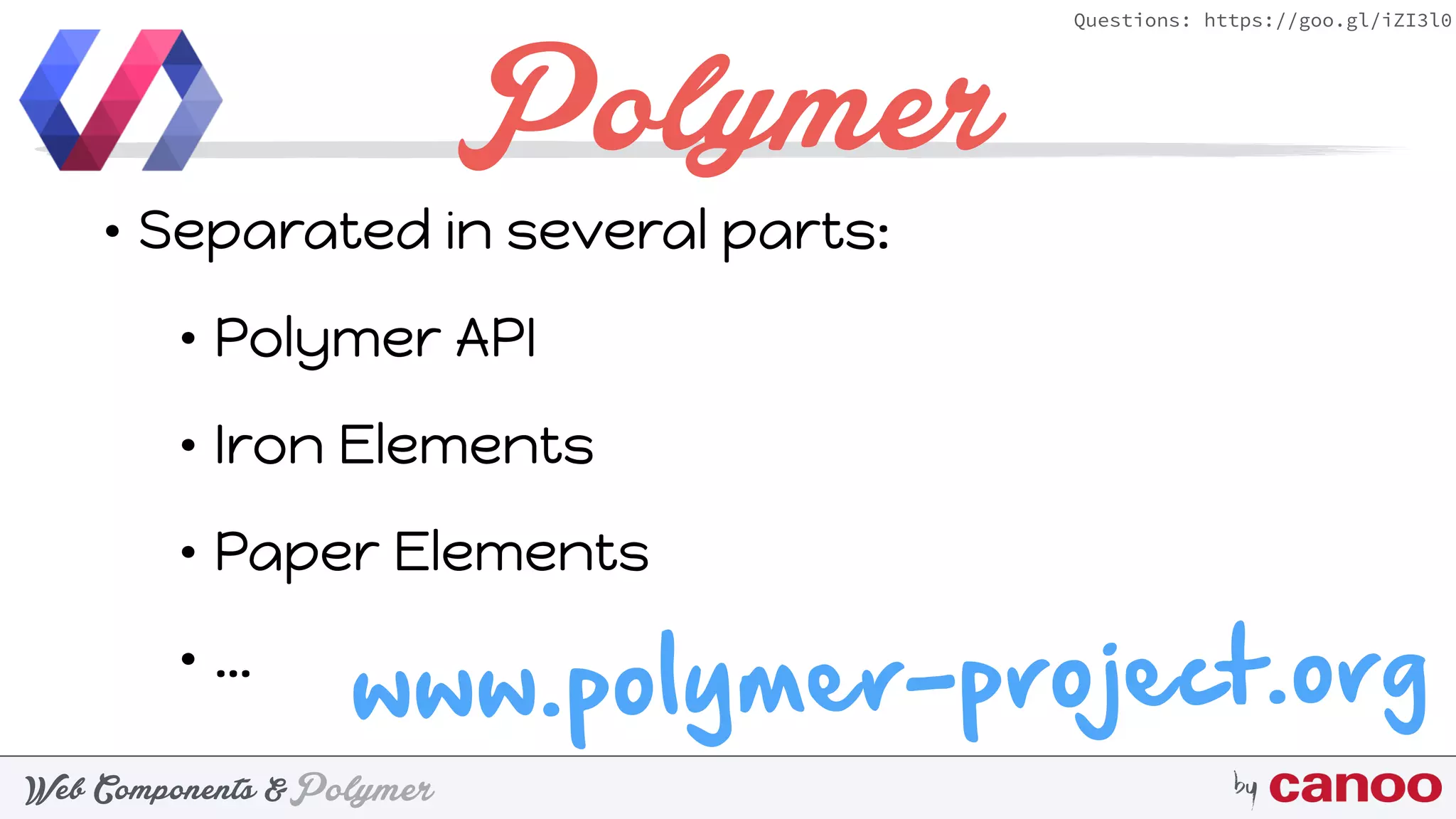 PolymerWeb Components & by
Questions: https://goo.gl/iZI3l0
Polymer
• Separated in several parts:
• Polymer API
• Iron Elements
• Paper Elements
• …
www.polymer-project.org
 