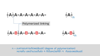 -A-A-A-A-A-A-A- -A-n
-A-B-A-B-A-B-A- -A-B-n
n = องศาของการเกิดพอลิเมอร์ (degree of polymerization)
หมายถึง เลขจานวนเต็มใด ๆ ที่เป็นหน่วยที่ซ้า ๆ กันของพอลิเมอร์
Polymerized linking
 