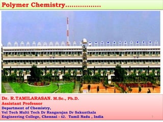 Polymer Chemistry……………..
Dr. R.TAMILARASAN. M.Sc., Ph.D.
Assistant Professor
Department of Chemistry,
Vel Tech Multi Tech Dr Rangarajan Dr Sakunthala
Engineering College, Chennai - 62. Tamil Nadu , India 1
 