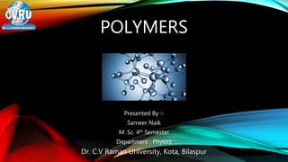 POLYMERS
Presented By :-
Sameer Naik
M. Sc. 4th Semester
Department : Physics
Dr. C.V Raman University, Kota, Bilaspur
 