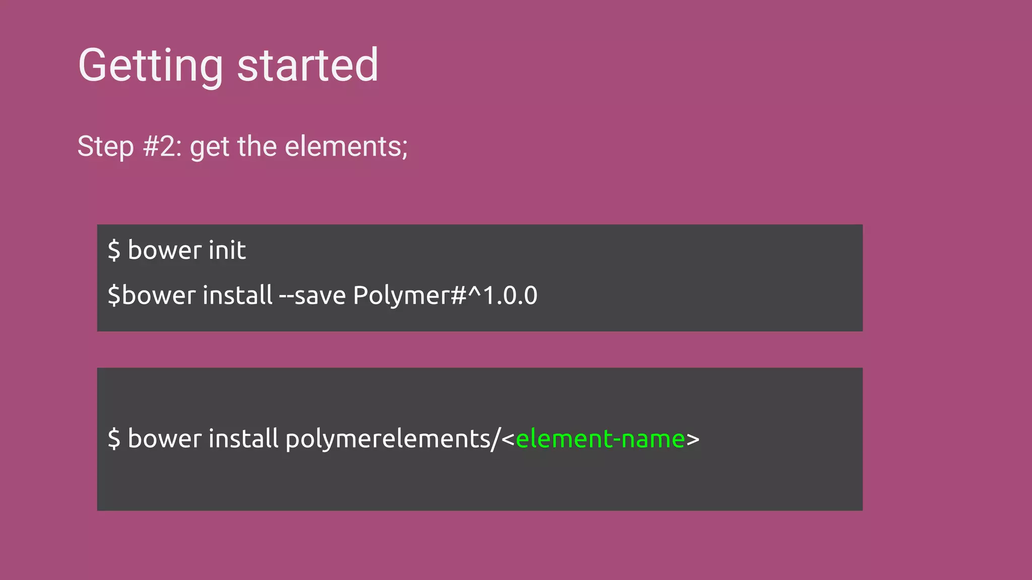 Step #2: get the elements;
Getting started
$ bower install polymerelements/<element-name>
$ bower init
$bower install --save Polymer#^1.0.0