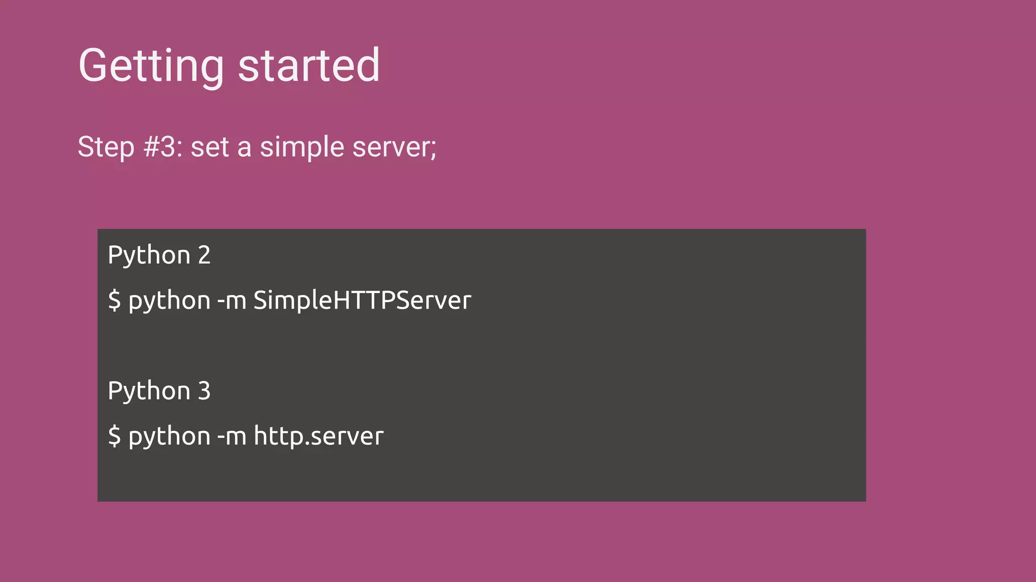 Step #3: set a simple server;
Getting started
Python 2
$ python -m SimpleHTTPServer
Python 3
$ python -m http.server
