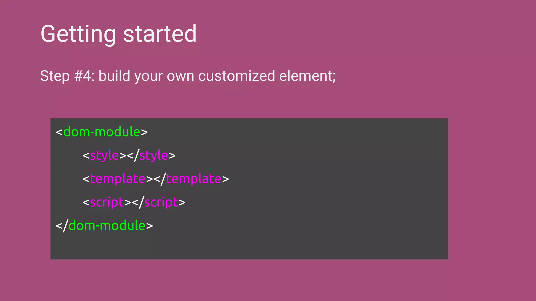 Step #4: build your own customized element;
Getting started
<dom-module>
<style></style>
<template></template>
<script></script>
</dom-module>