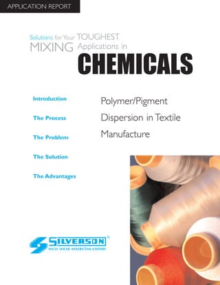 Polymer/Pigment
Dispersion in Textile
Manufacture
The Advantages
Introduction
The Process
The Problem
The Solution
HIGH SHEAR MIXERS/EMULSIFIERS
CHEMICALS
Solutions for Your TOUGHEST
MIXING Applications in
APPLICATION REPORT
 