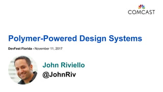 Polymer-Powered Design Systems
DevFest Florida - November 11, 2017
John Riviello
@JohnRiv
 