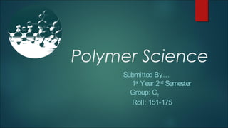 Polymer Science
Submitted By…
1st
Year 2nd
Semester
Group: C1
Roll: 151-175
 