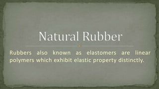 Rubbers also known as elastomers are linear
polymers which exhibit elastic property distinctly.
 