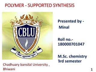 POLYMER - SUPPORTED SYNTHESIS
Presented by -
Minal
Roll no.-
180000701047
M.Sc. chemistry
3rd semester
1
Chadhuary bansilal University ,
Bhiwani
 