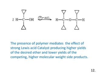 12.
The presence of polymer mediates the effect of
strong Lewis acid Catalyst producing higher yields
of the desired ether and lower yields of the
competing, higher molecular weight side products.
 