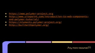 Any more resources??
● https://www.polymer-project.org
● http://www.sitepoint.com/introduction-to-web-components-
and-polymer-tutorial/
● https://elements.polymer-project.org/
● http://builtwithpolymer.org/
 