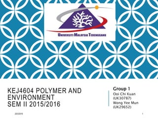 KEJ4604 POLYMER AND
ENVIRONMENT
SEM II 2015/2016
Group 1
Ooi Chi Kuan
(UK30787)
Wong Yee Mun
(UK29652)
20/3/2016 1
 
