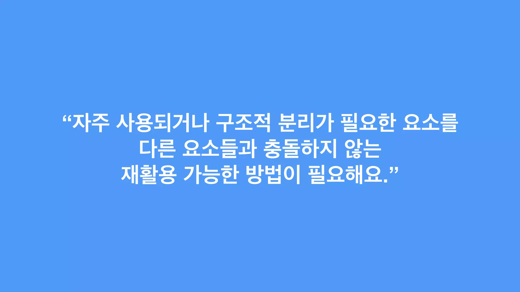 “자주 사용되거나 구조적 분리가 필요한 요소를 
다른 요소들과 충돌하지 않는 
재활용 가능한 방법이 필요해요.” 
 