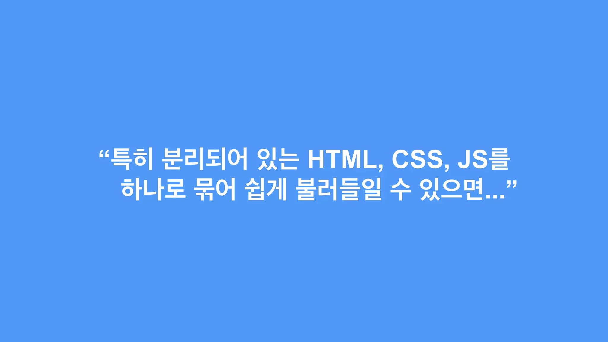 “특히 분리되어 있는 HTML, CSS, JS를 
하나로 묶어 쉽게 불러들일 수 있으면...” 
 