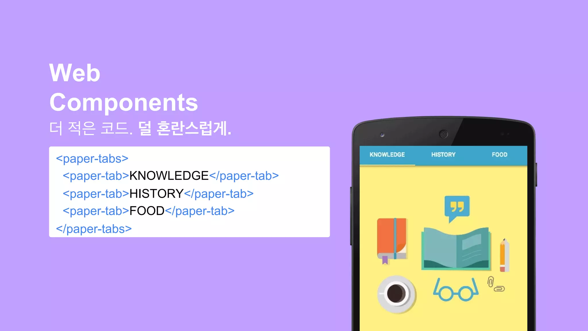 Web 
Components 
더 적은 코드. 덜 혼란스럽게. 
<paper-tabs> 
<paper-tab>KNOWLEDGE</paper-tab> 
<paper-tab>HISTORY</paper-tab> 
<paper-tab>FOOD</paper-tab> 
</paper-tabs> 
 