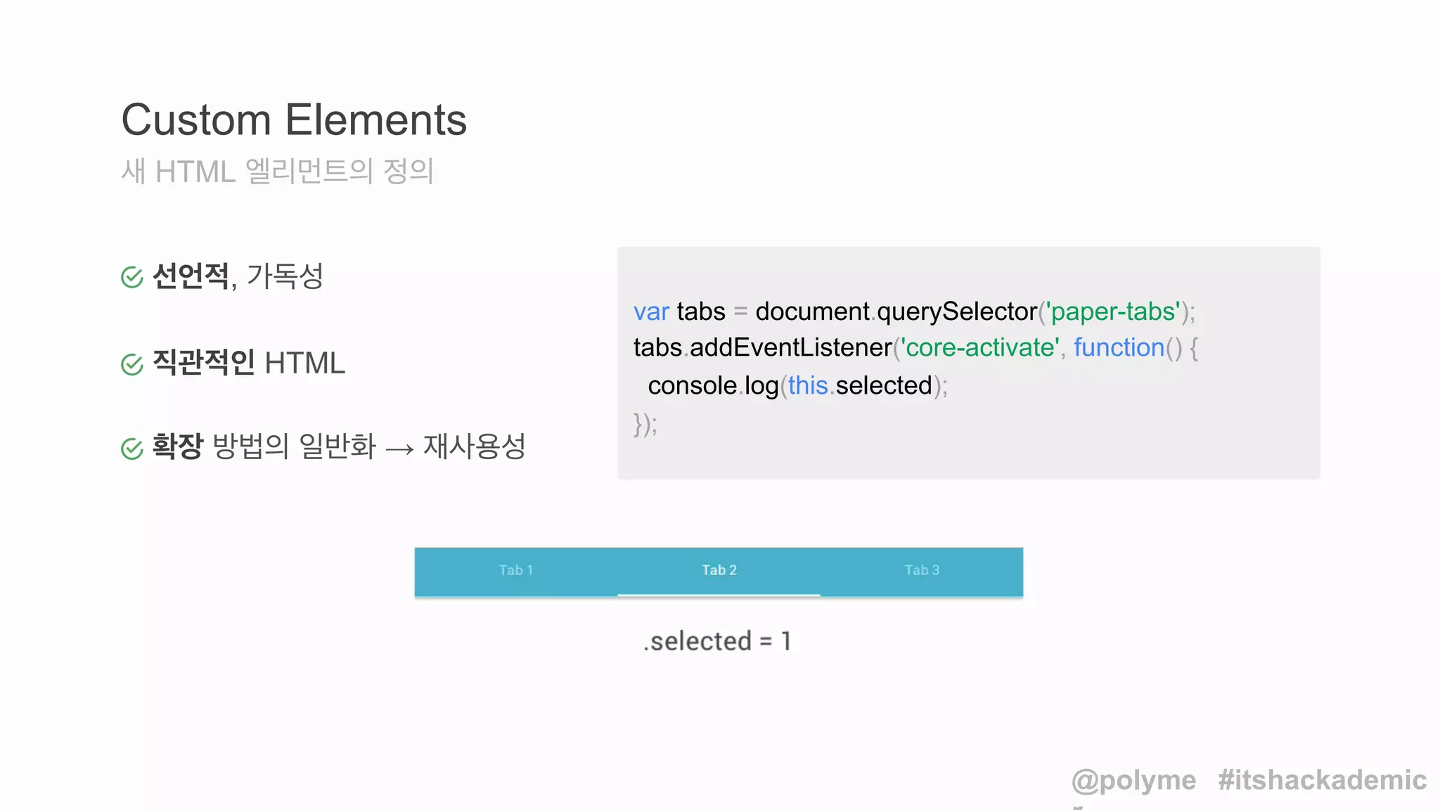 Custom Elements 
새 HTML 엘리먼트의 정의 
var tabs = document.querySelector('paper-tabs'); 
tabs.addEventListener('core-activate', function() { 
console.log(this.selected); 
}); 
@polyme 
r 
#itshackademic 
선언적, 가독성 
직관적인 HTML 
확장 방법의 일반화 → 재사용성 
 