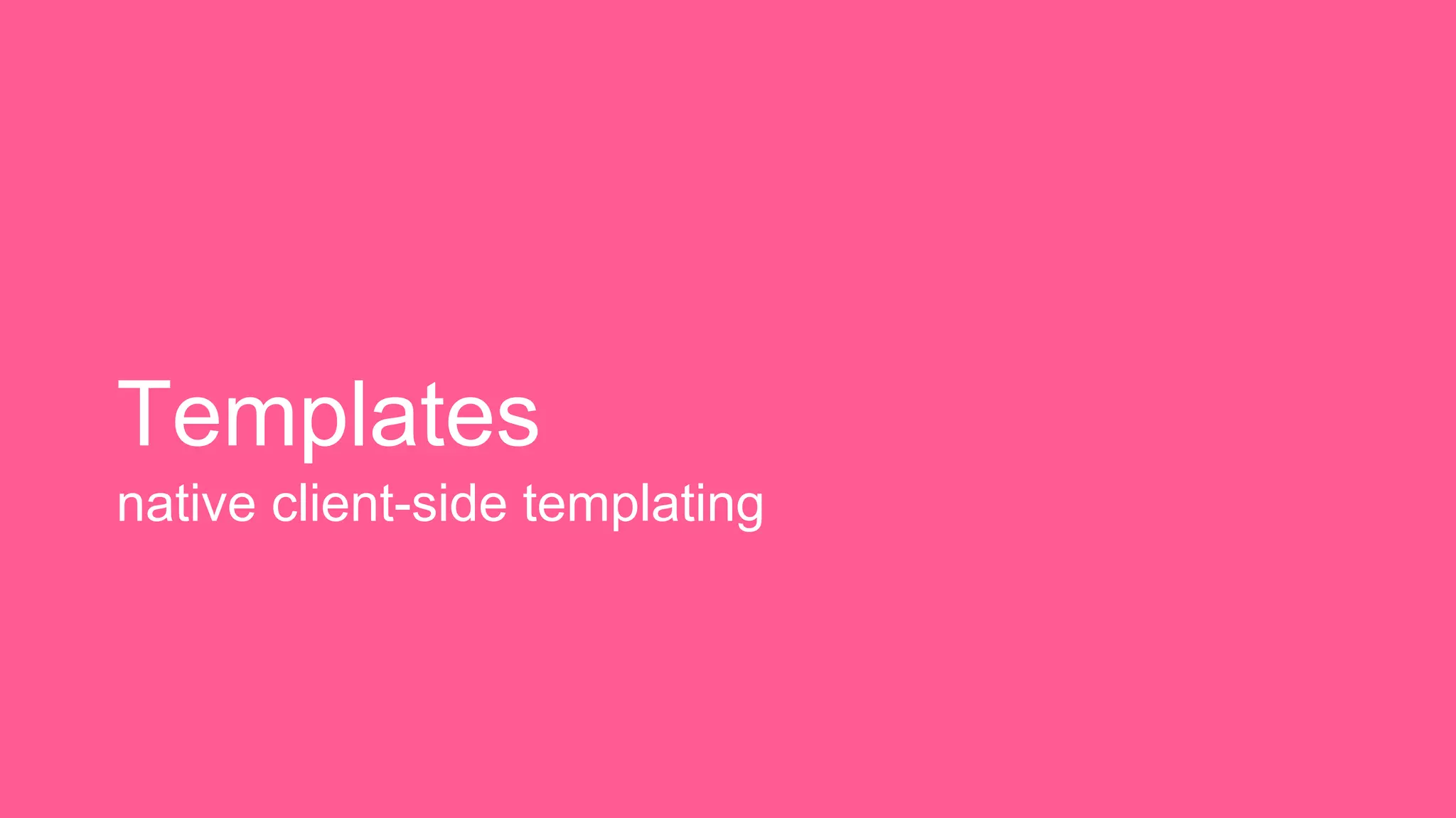 Templates 
native client-side templating 
 
