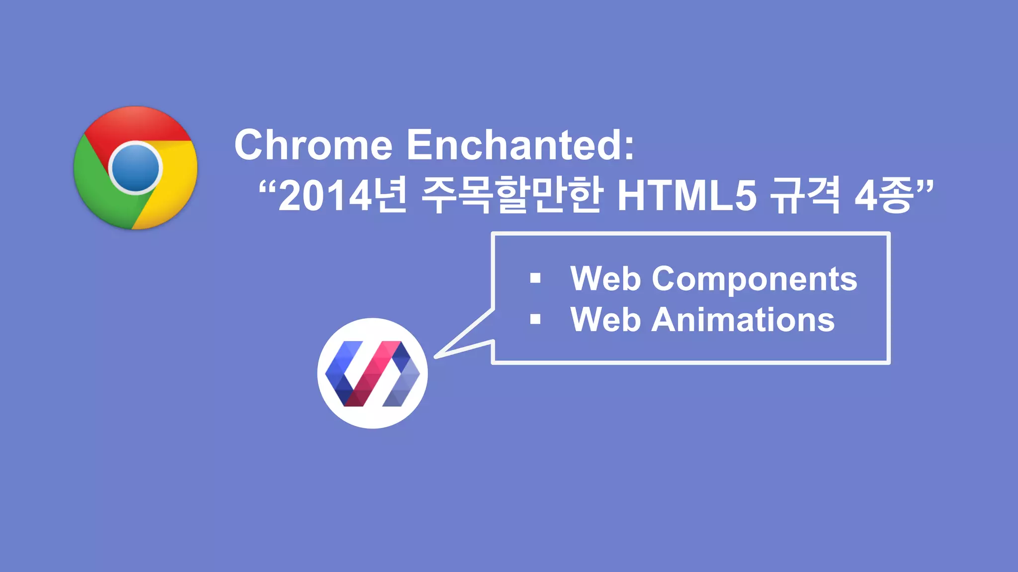 Chrome Enchanted: 
“2014년 주목할만한 HTML5 규격 4종” 
§ Web Components 
§ Web Animations 
§ Web RTC 
§ Service Worker 
 
