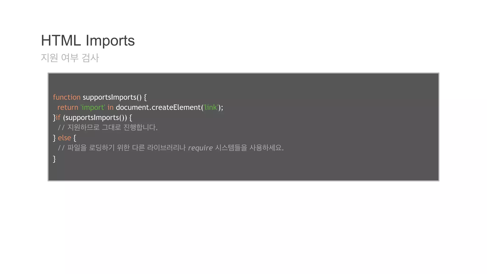 HTML Imports 
지원 여부 검사 
function supportsImports() { 
return 'import' in document.createElement('link'); 
}if (supportsImports()) { 
// 지원하므로 그대로 진행합니다. 
} else { 
// 파일을 로딩하기 위한 다른 라이브러리나 require 시스템들을 사용하세요. 
} 
 