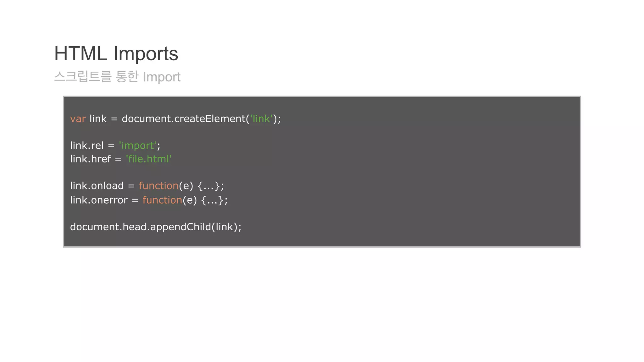 HTML Imports 
스크립트를 통한 Import 
var link = document.createElement('link'); 
link.rel = 'import'; 
link.href = 'file.html' 
link.onload = function(e) {...}; 
link.onerror = function(e) {...}; 
document.head.appendChild(link); 
 