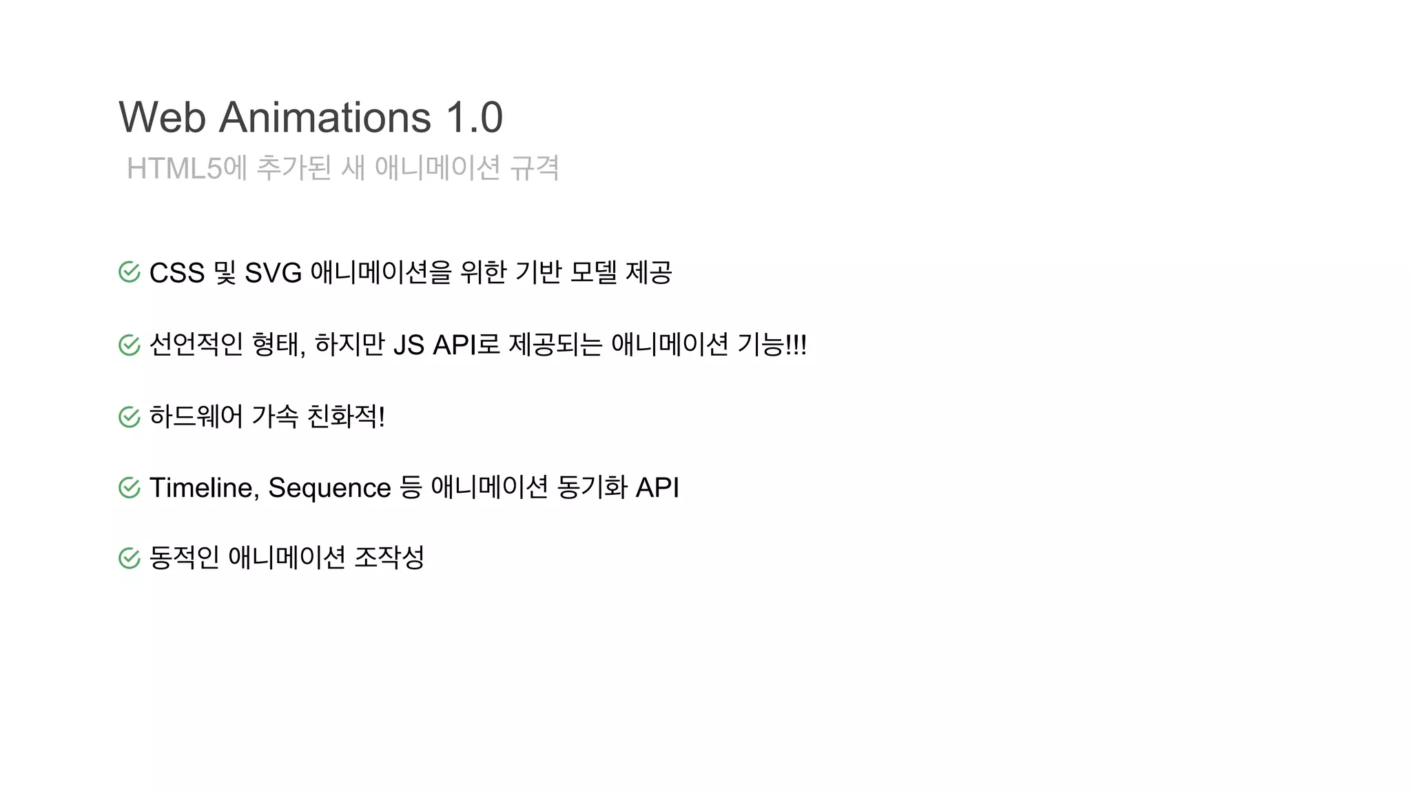 Web Animations 1.0 
HTML5에 추가된 새 애니메이션 규격 
CSS 및 SVG 애니메이션을 위한 기반 모델 제공 
선언적인 형태, 하지만 JS API로 제공되는 애니메이션 기능!!! 
하드웨어 가속 친화적! 
Timeline, Sequence 등 애니메이션 동기화 API 
동적인 애니메이션 조작성 
 