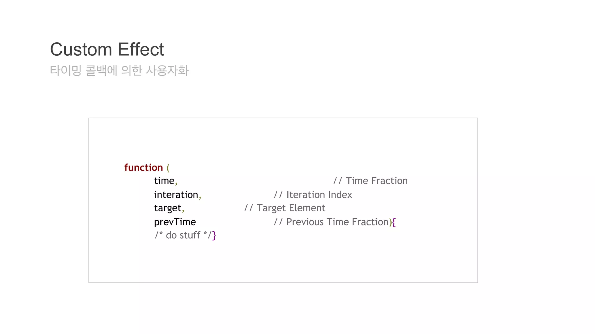 Custom Effect 
타이밍 콜백에 의한 사용자화 
function ( 
time, // Time Fraction 
interation, // Iteration Index 
target, // Target Element 
prevTime // Previous Time Fraction){ 
/* do stuff */} 
 