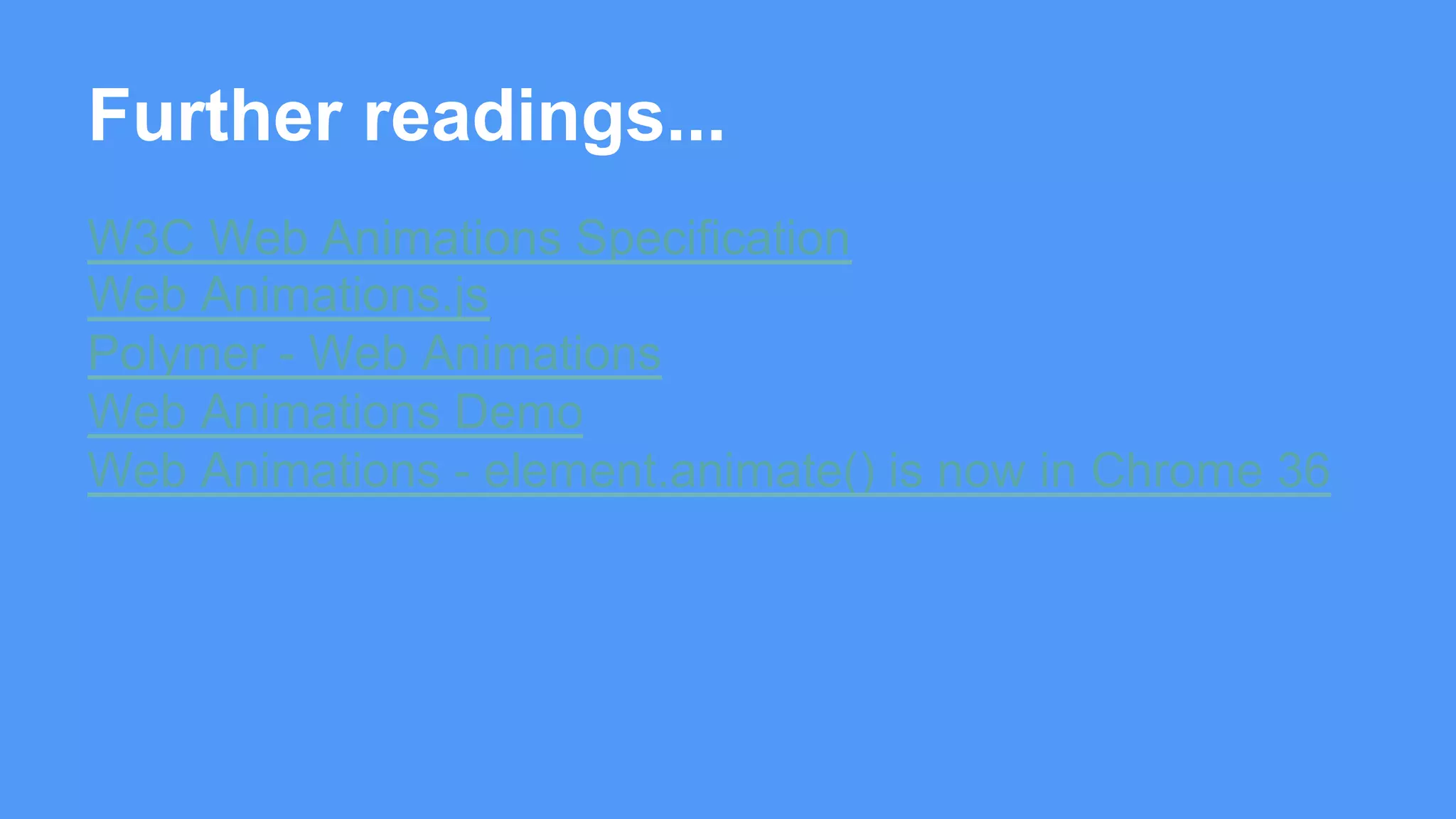 Further readings... 
W3C Web Animations Specification 
Web Animations.js 
Polymer - Web Animations 
Web Animations Demo 
Web Animations - element.animate() is now in Chrome 36 
 