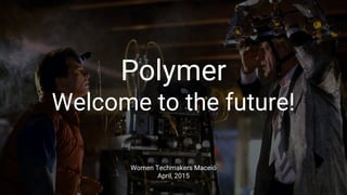 Welcome to the future!
Polymer
Welcome to the future!
Women Techmakers Maceió
April, 2015
 