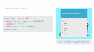 <paper-checkbox></paper-checkbox>
<paper-input floatinglabel
label="Type only numbers... (floating)"
validate="^[0-9]*$"
error="Input is not a number!">
</paper-input>
 
