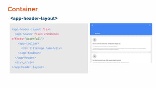 Container
<app-header-layout>
<app-header-layout flex>
<app-header fixed condenses
effects="waterfall">
<app-toolbar>
<div title>App name</div>
</app-toolbar>
</app-header>
<div>…</div>
</app-header-layout>
 