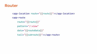 Router
<app-location route="{{route}}"></app-location>
<app-route
route="{{route}}"
pattern="/:view"
data="{{routeData}}"
tail="{{subroute}}"></app-route>
 