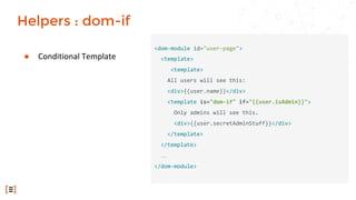 ● Conditional Template
<dom-module id="user-page">
<template>
<template>
All users will see this:
<div>{{user.name}}</div>
<template is="dom-if" if="{{user.isAdmin}}">
Only admins will see this.
<div>{{user.secretAdminStuff}}</div>
</template>
</template>
…
</dom-module>
Helpers : dom-if
 